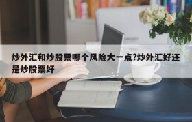 炒外汇和炒股票哪个风险大一点?炒外汇好还是炒股票好