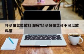 怀孕做菜能放料酒吗?给孕妇做菜可不可以放料酒
