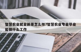 智慧农业就业前景怎么样?智慧农业专业毕业能做什么工作