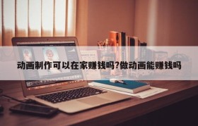 动画制作可以在家赚钱吗?做动画能赚钱吗